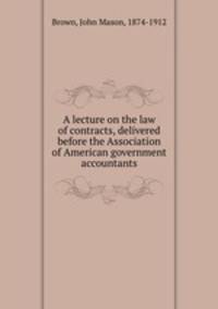 A lecture on the law of contracts, delivered before the Association of American government accountants