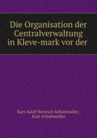 Die Organisation der Centralverwaltung in Kleve-mark vor der .