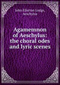 Agamemnon of Aeschylus: the choral odes and lyric scenes