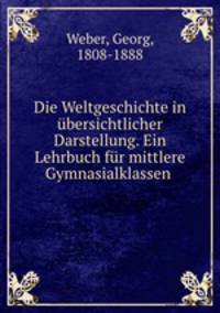 Die Weltgeschichte in ubersichtlicher Darstellung. Ein Lehrbuch fur mittlere Gymnasialklassen