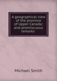 A geographical view of the province of Upper Canada: and promiscuous remarks .