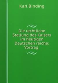 Die rechtliche Stellung des Kaisers im heutigen Deutschen reiche: Vortrag .