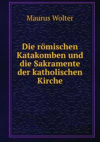 Die romischen Katakomben und die Sakramente der katholischen Kirche.