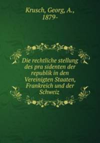 Die rechtliche stellung des pra?sidenten der republik in den Vereinigten Staaten, Frankreich und der Schweiz