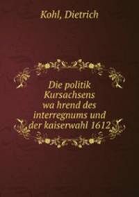 Die politik Kursachsens wa?hrend des interregnums und der kaiserwahl 1612