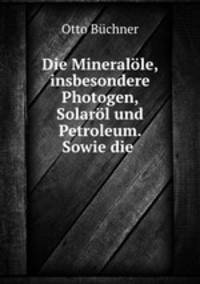 Die Mineralole, insbesondere Photogen, Solarol und Petroleum. Sowie die .