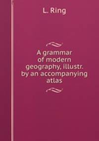 A grammar of modern geography, illustr. by an accompanying atlas