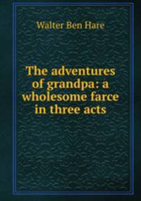 The adventures of grandpa: a wholesome farce in three acts