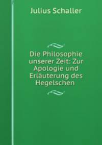 Die Philosophie unserer Zeit: Zur Apologie und Erlauterung des Hegelschen .