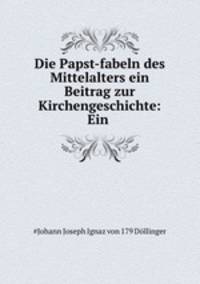 Die Papst-fabeln des Mittelalters ein Beitrag zur Kirchengeschichte: Ein .