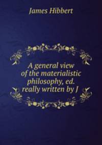 A general view of the materialistic philosophy, ed. really written by J .