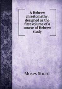 A Hebrew chrestomathy: designed as the first volume of a course of Hebrew study