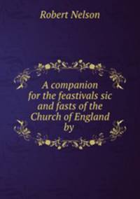 A companion for the feastivals sic and fasts of the Church of England by .