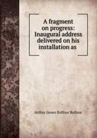 A fragment on progress: Inaugural address delivered on his installation as .