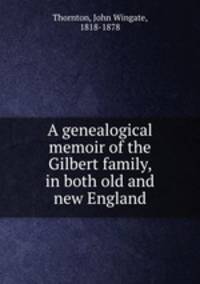 A genealogical memoir of the Gilbert family, in both old and new England