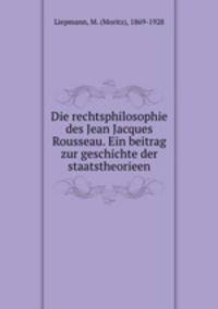 Die rechtsphilosophie des Jean Jacques Rousseau. Ein beitrag zur geschichte der staatstheorieen