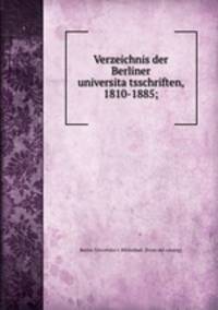 Verzeichnis der Berliner universita?tsschriften, 1810-1885;