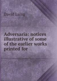 Adversaria: notices illustrative of some of the earlier works printed for .