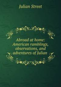 Abroad at home: American ramblings, observations, and adventures of Julian .