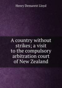 A country without strikes; a visit to the compulsory arbitration court of New Zealand