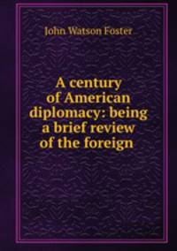 A century of American diplomacy: being a brief review of the foreign .
