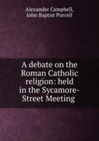 A debate on the Roman Catholic religion: held in the Sycamore-Street Meeting .