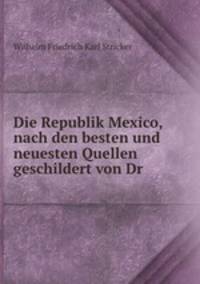 Die Republik Mexico, nach den besten und neuesten Quellen geschildert von Dr .