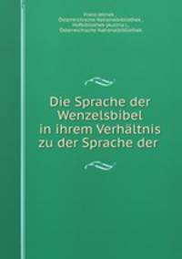 Die Sprache der Wenzelsbibel in ihrem Verhaltnis zu der Sprache der .