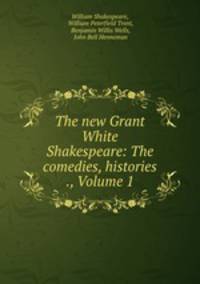The new Grant White Shakespeare: The comedies, histories ., Volume 1