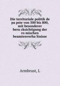 Die territoriale politik de pa?pste von 500 bis 800, mit besonderer beru?cksichtigung der ro?mischen beamtenverha?ltnisse