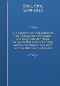 Die sprache der Ixil-Indianer. Ein Beitrag zur ethnologie und linguistik der Maya-vo?lker. Nebst einem Anhang: Wortverzeichnisse aus dem nordwestlichen Guatemala