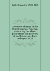 A complete history of the United States of America, embracing the whole period from the discovery of North America, down to the year 1820