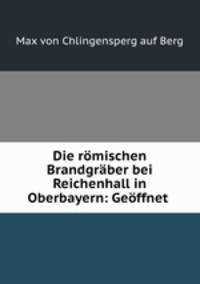 Die romischen Brandgraber bei Reichenhall in Oberbayern: Geoffnet .