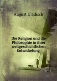 Die Religion und die Philosophie in ihrer weltgeschichtlichen Entwickelung .