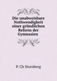 Die unabweisbare Nothwendigkeit einer grundlichen Reform der Gymnasien .