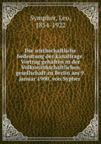 Die wirthschaftliche bedeutung der kanalfrage. Vortrag gehalten in der Volkswirthschaftlichen gesellschaft zu Berlin am 9. januar 1900, von Sypher