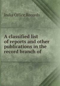A classified list of reports and other publications in the record branch of .
