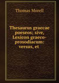 Thesaurus graecae poeseos; sive, Lexicon graeco-prosodiacum: versus, et .