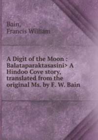 A Digit of the Moon : A Hindoo Cove story, translated from the original Ms. by F. W. Bain