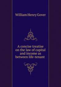 A concise treatise on the law of capital and income as between life-tenant .