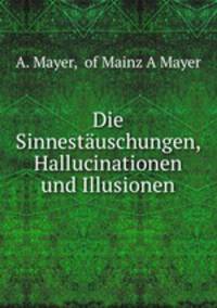Die Sinnestauschungen, Hallucinationen und Illusionen