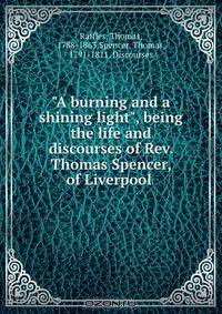 "A burning and a shining light", being the life and discourses of Rev. Thomas Spencer, of Liverpool