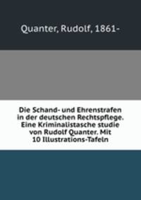 Die Schand- und Ehrenstrafen in der deutschen Rechtspflege. Eine Kriminalistasche studie von Rudolf Quanter. Mit 10 Illustrations-Tafeln