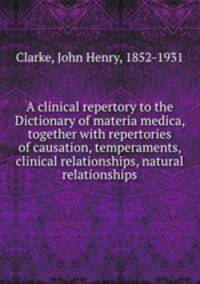 A clinical repertory to the Dictionary of materia medica, together with repertories of causation, temperaments, clinical relationships, natural relationships