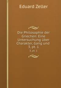 Die Philosophie der Griechen: Eine Untersuchung ber Charakter, Gang und .. 3, pt. 1