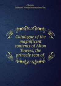 Catalogue of the magnificent contents of Alton Towers, the princely seat of .