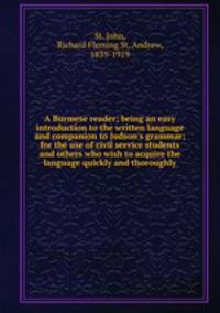 A Burmese reader; being an easy introduction to the written language and companion to Judson`s grammar; for the use of civil service students and others who wish to acquire the language quickly and thoroughly