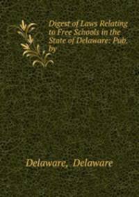 Digest of Laws Relating to Free Schools in the State of Delaware: Pub. by .