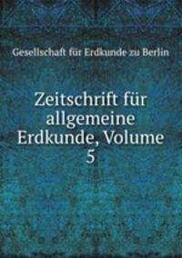 Zeitschrift fur allgemeine Erdkunde, Volume 5