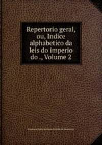 Repertorio geral, ou, Indice alphabetico da leis do imperio do ., Volume 2